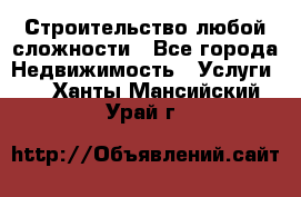 Строительство любой сложности - Все города Недвижимость » Услуги   . Ханты-Мансийский,Урай г.